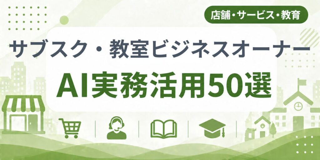 サブスク・教室ビジネスオーナーのAI実務活用50選｜業種別AI導入実践ガイド