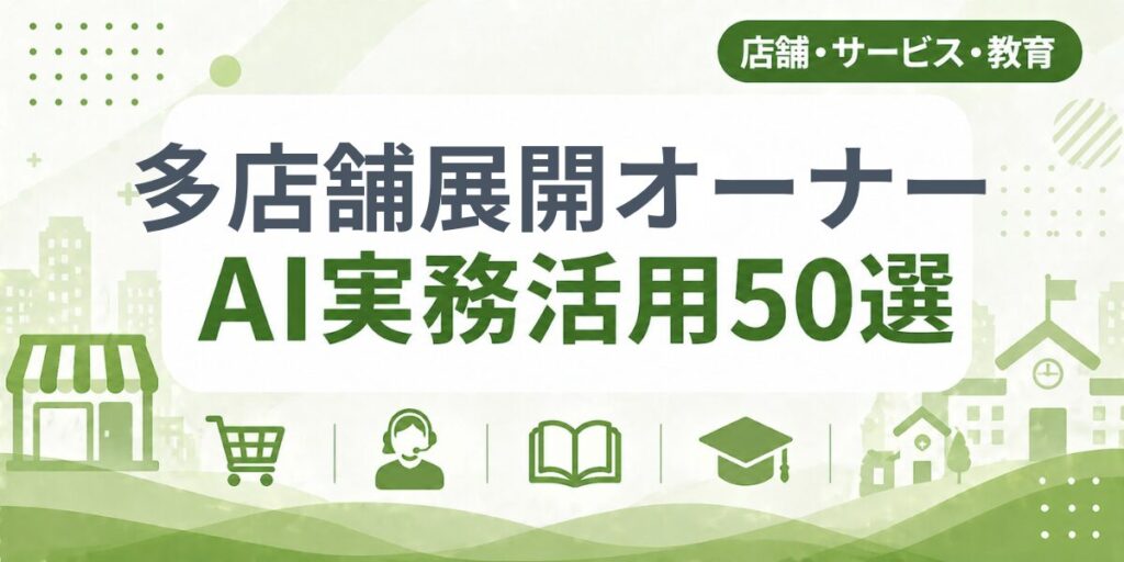 多店舗展開オーナー（飲食・小売）のAI実務活用50選｜業種別AI導入実践ガイド